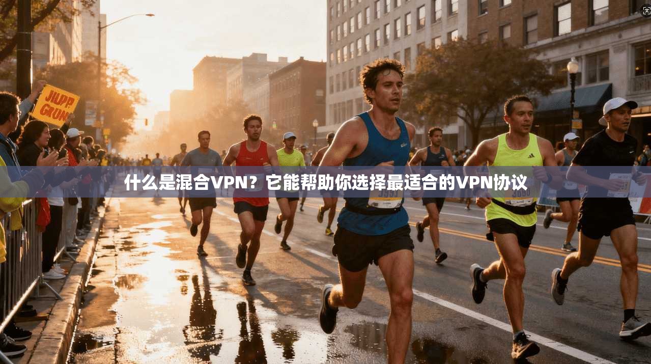 什么是混合VPN？它能帮助你选择最适合的VPN协议