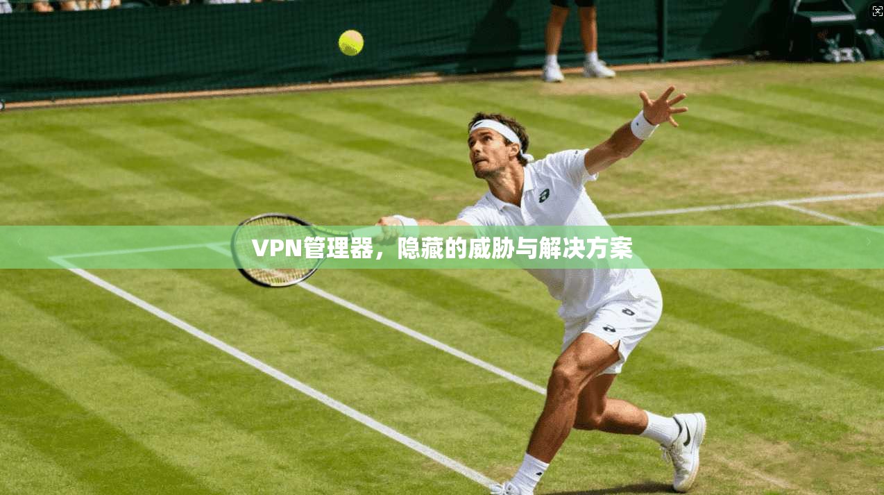 VPN管理器，隐藏的威胁与解决方案  第1张