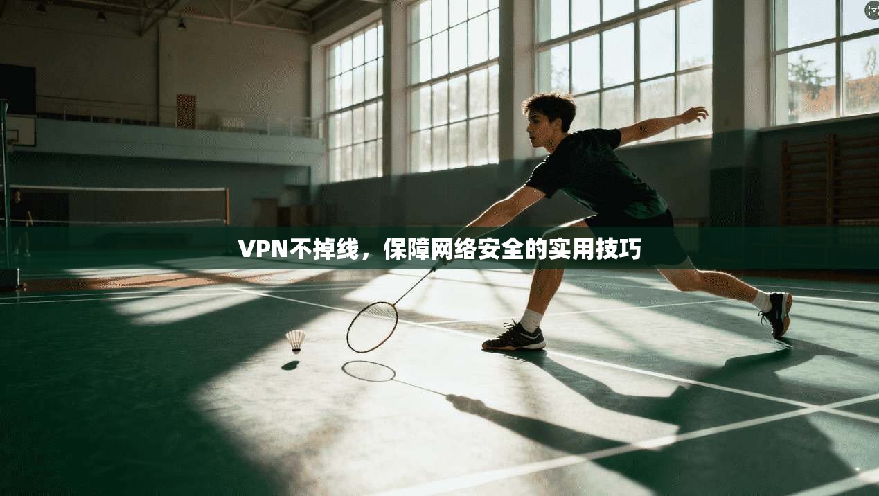 VPN不掉线，保障网络安全的实用技巧