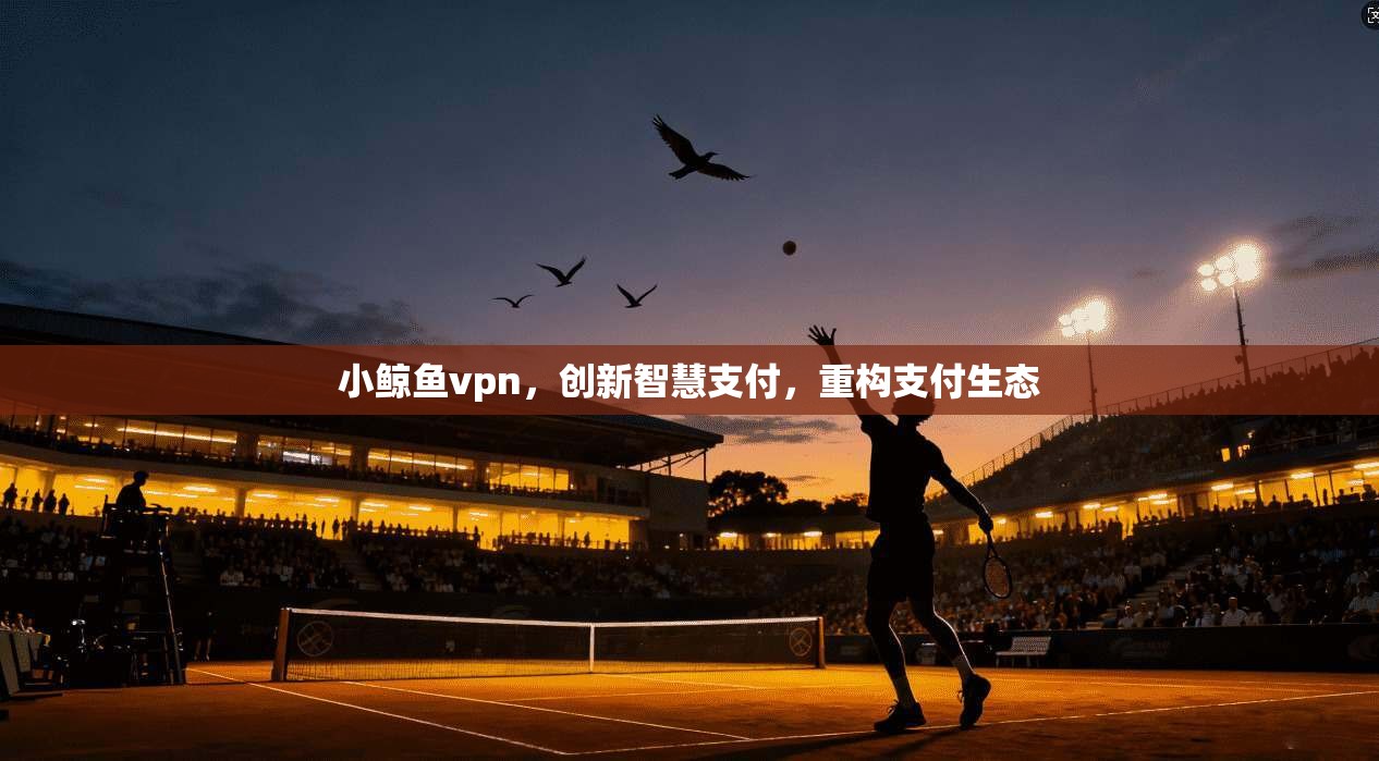 小鲸鱼vpn，创新智慧支付，重构支付生态  第1张