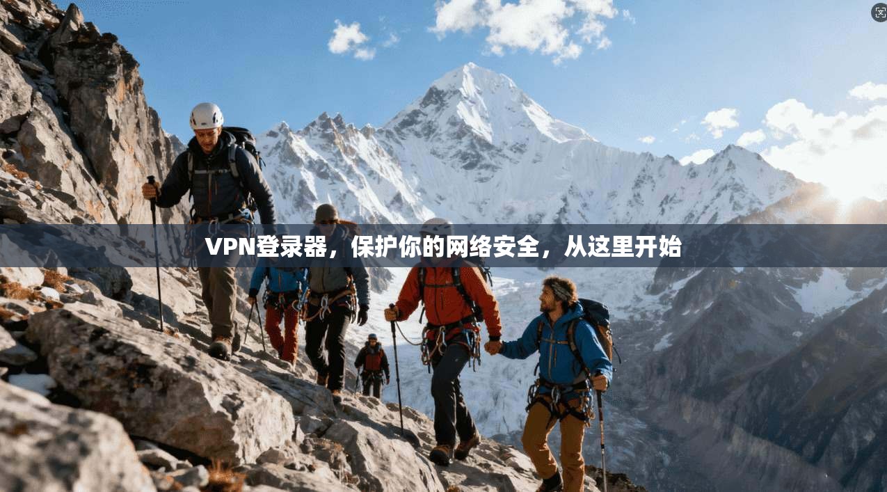 VPN登录器，保护你的网络安全，从这里开始