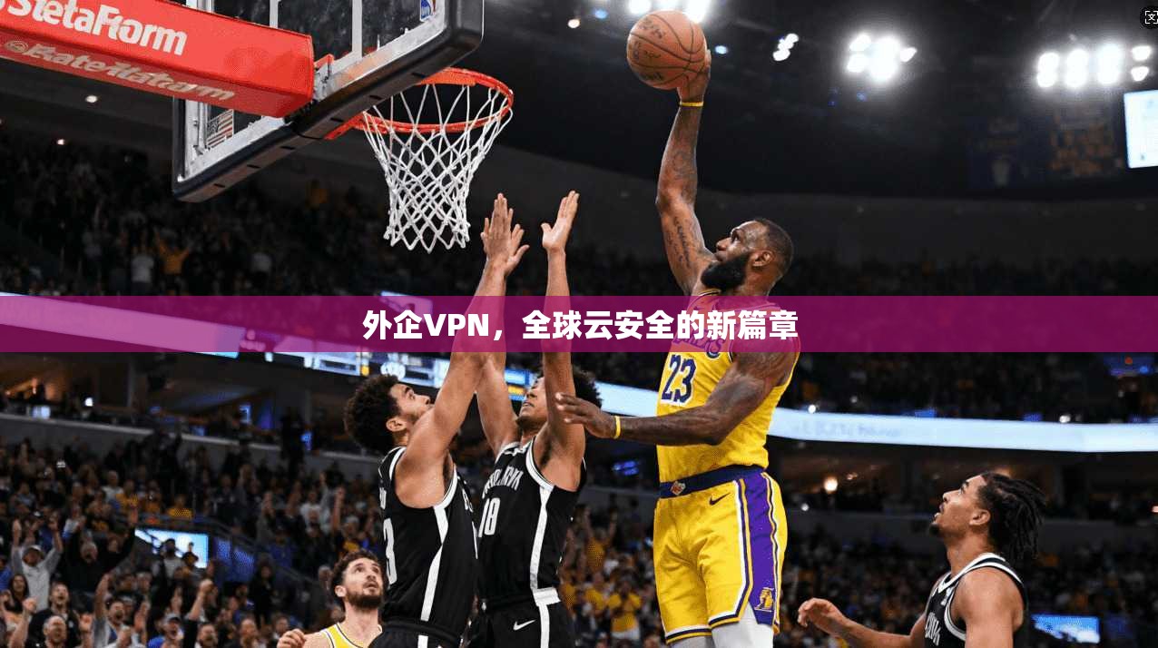 外企VPN,全球云安全的新篇章 第1张 外企VPN,全球云安全的新篇章 第1张