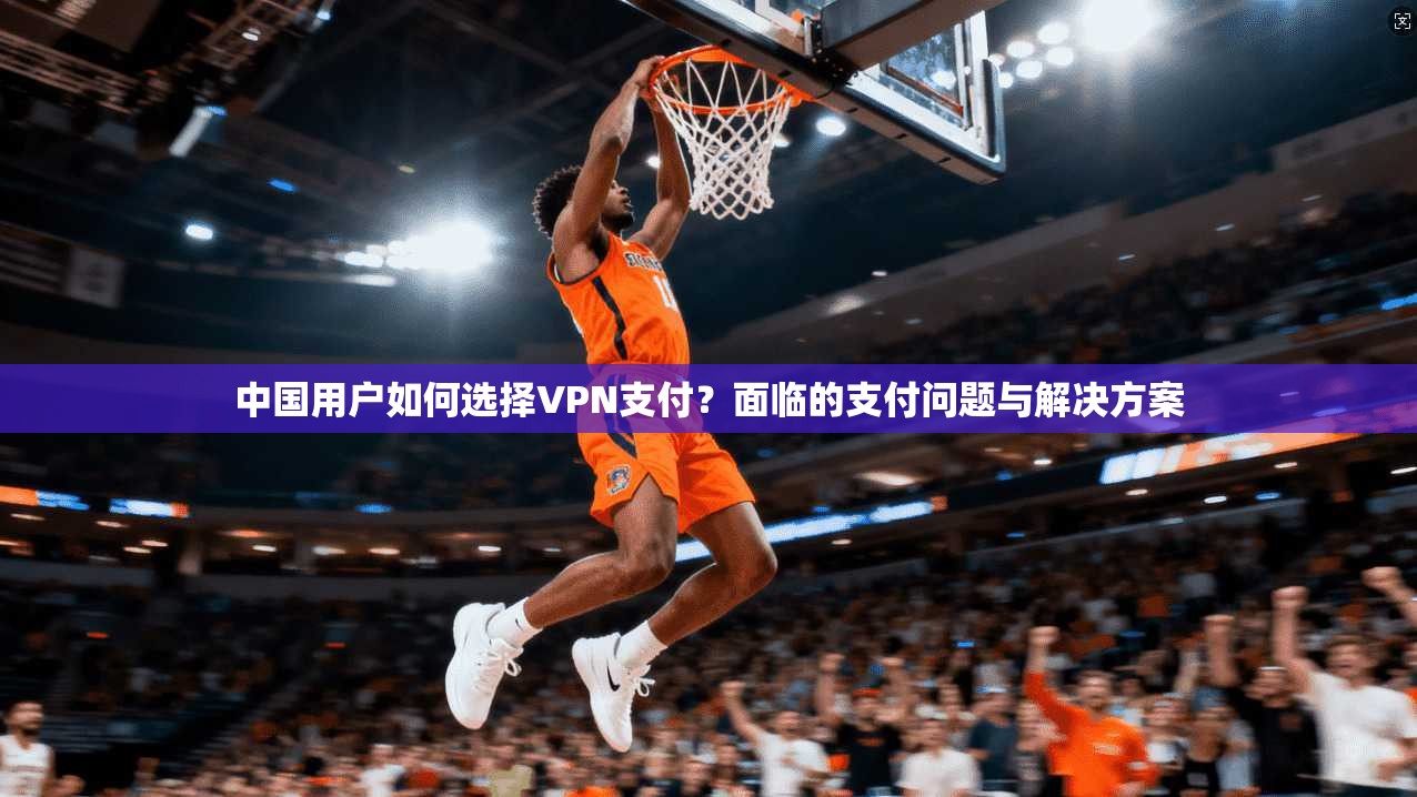 中国用户如何选择VPN支付？面临的支付问题与解决方案