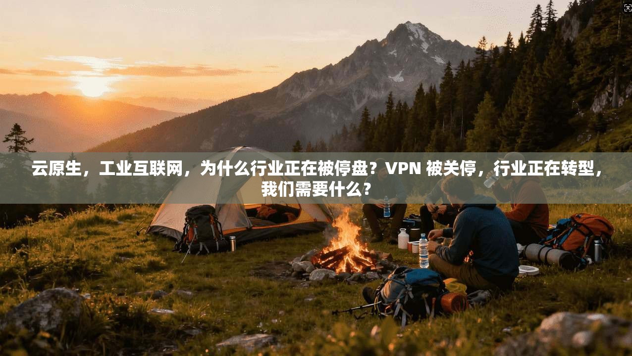 云原生，工业互联网，为什么行业正在被停盘？VPN 被关停，行业正在转型，我们需要什么？