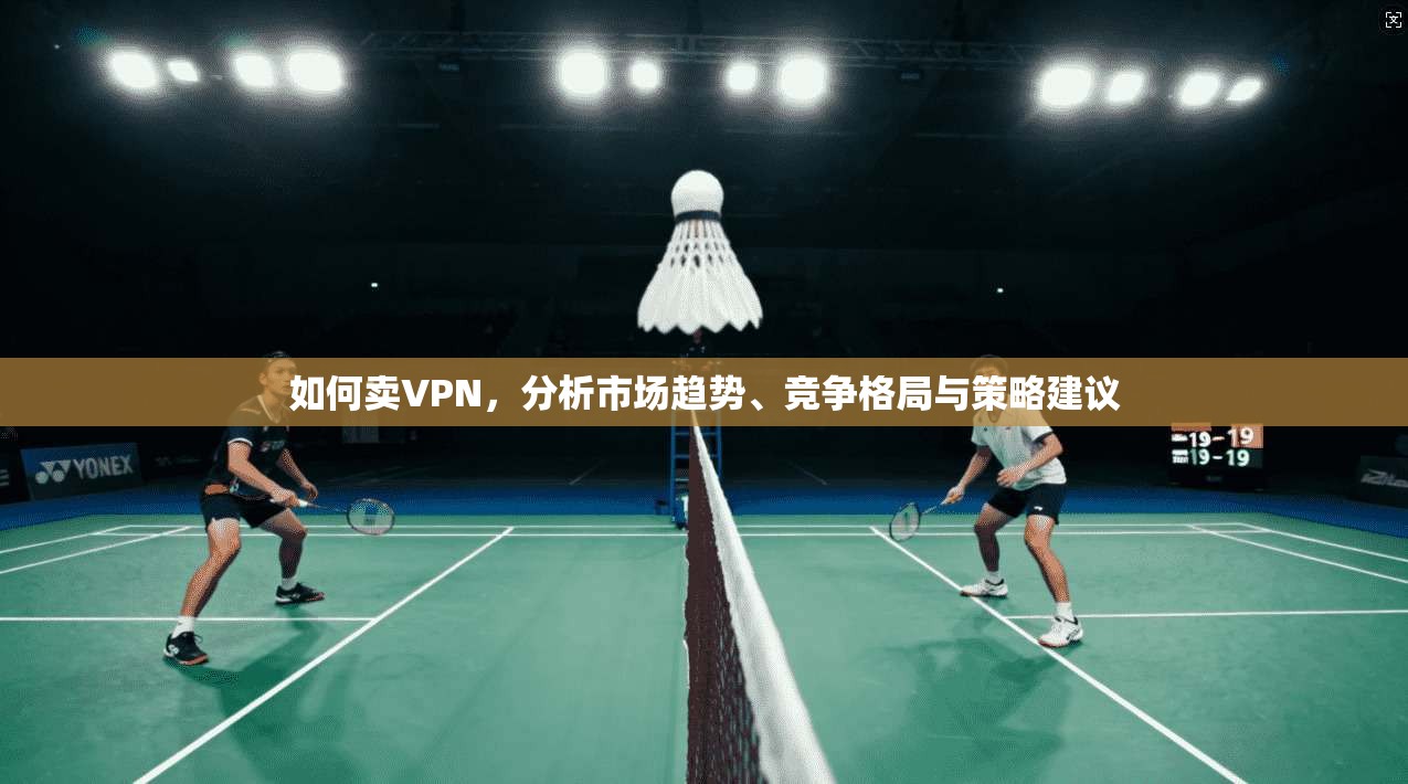 如何卖VPN，分析市场趋势、竞争格局与策略建议