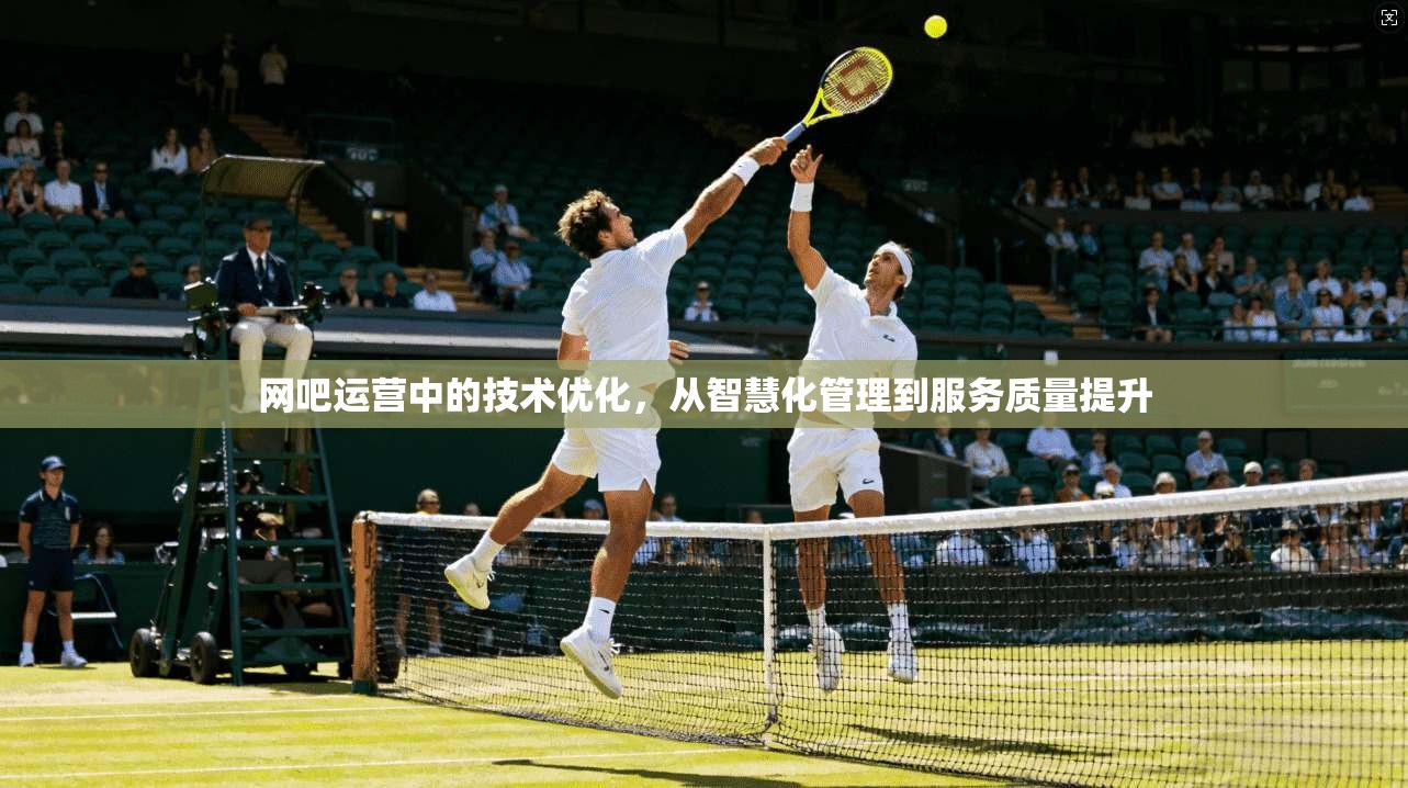 网吧运营中的技术优化，从智慧化管理到服务质量提升