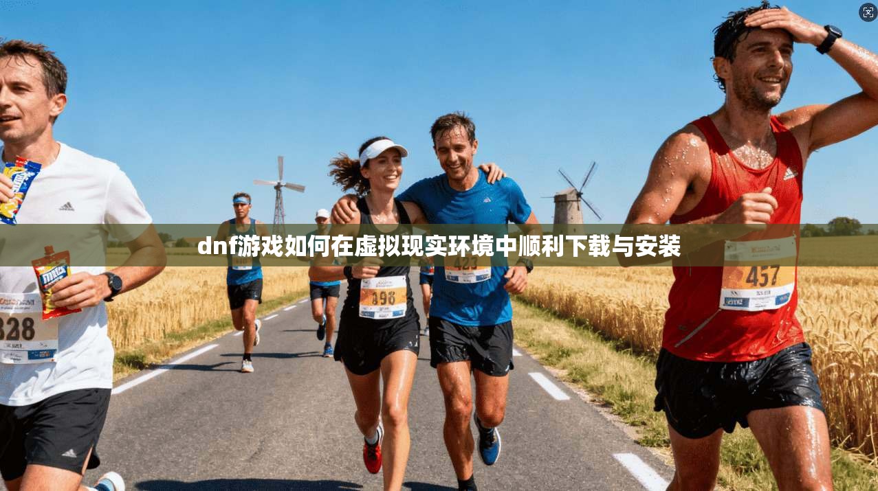 dnf游戏如何在虚拟现实环境中顺利下载与安装