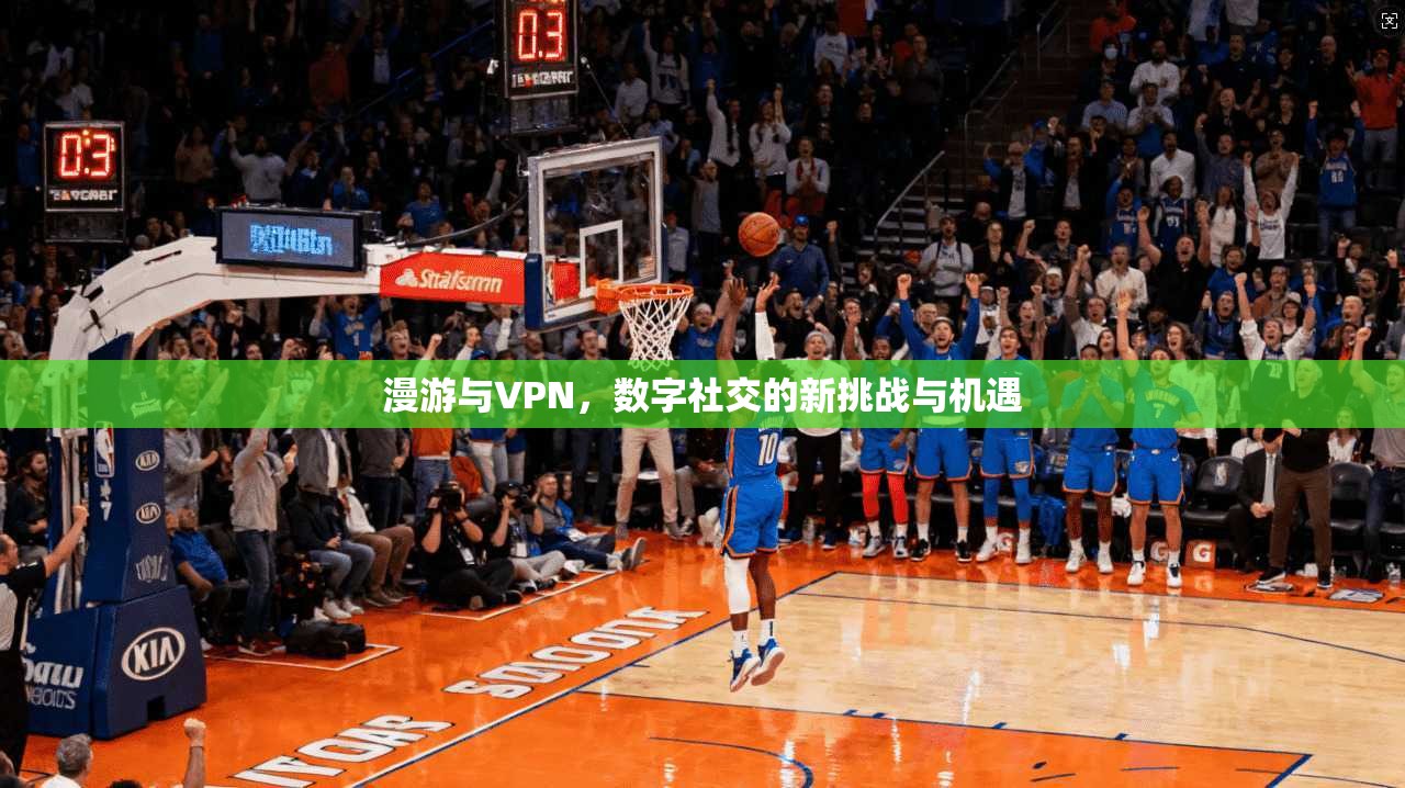 漫游与VPN,数字社交的新挑战与机遇