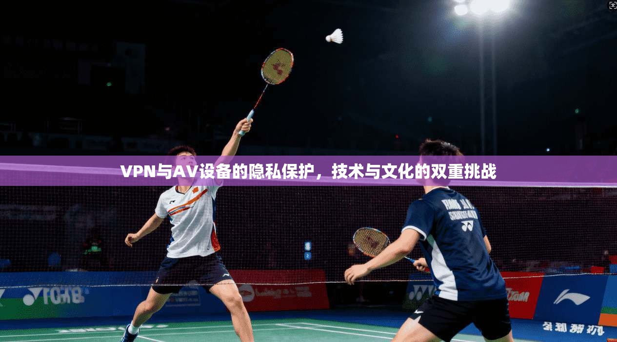 VPN与AV设备的隐私保护,技术与文化的双重挑战
