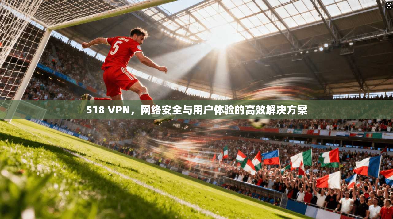 518 VPN,网络安全与用户体验的高效解决方案