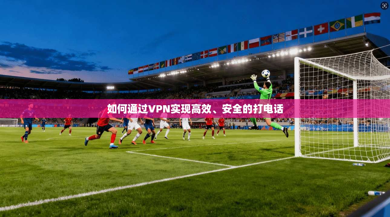 如何通过VPN实现高效、安全的打电话