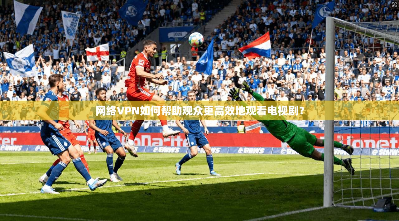 网络VPN如何帮助观众更高效地观看电视剧？  第1张