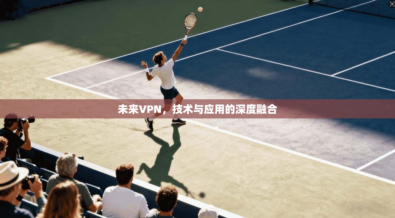 未来VPN,技术与应用的深度融合