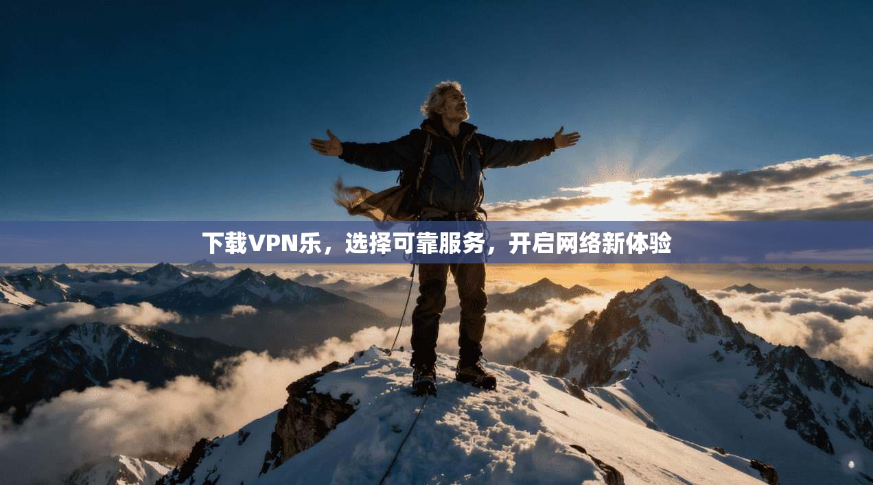 下载VPN乐,选择可靠服务,开启网络新体验