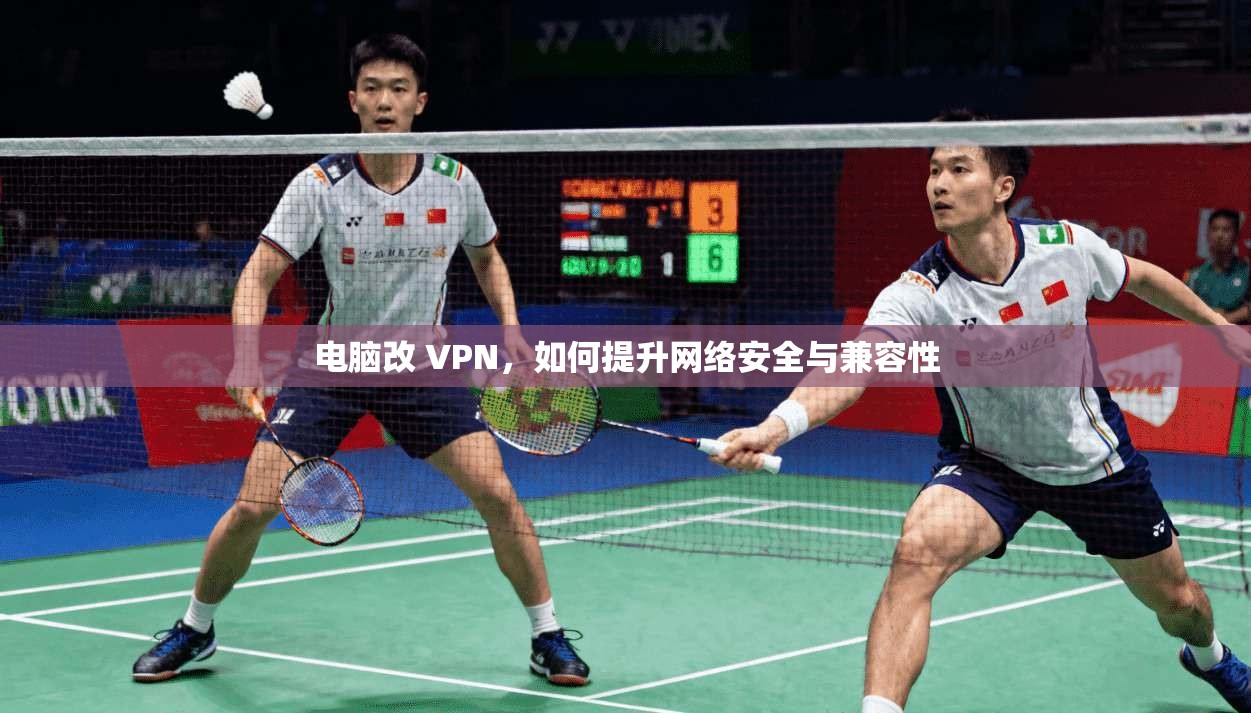 电脑改 VPN，如何提升网络安全与兼容性