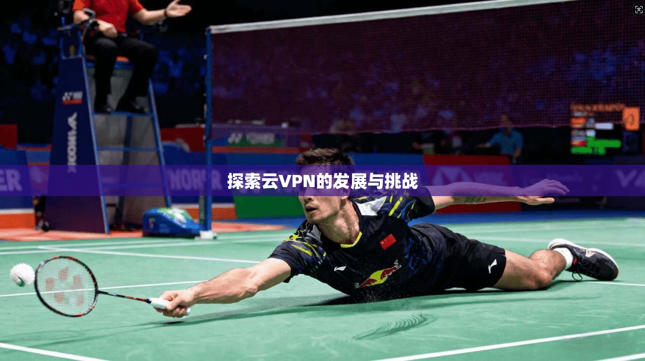 探索云VPN的发展与挑战 第1张 探索云VPN的发展与挑战 第1张