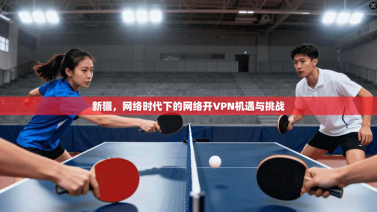 新疆，网络时代下的网络开VPN机遇与挑战