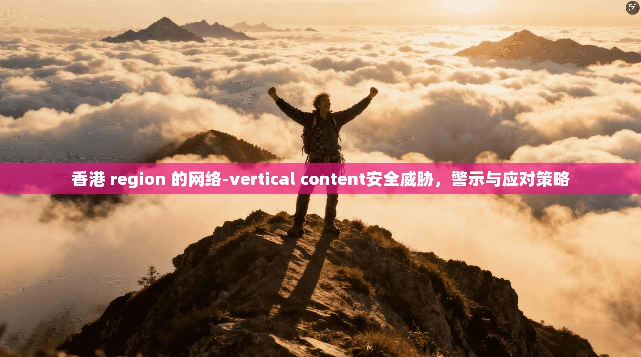 香港 region 的网络-vertical content安全威胁，警示与应对策略