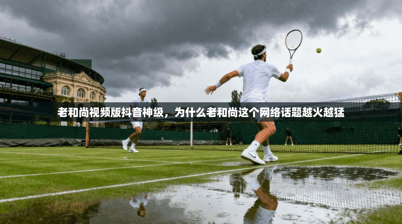 老和尚视频版抖音神级，为什么老和尚这个网络话题越火越猛