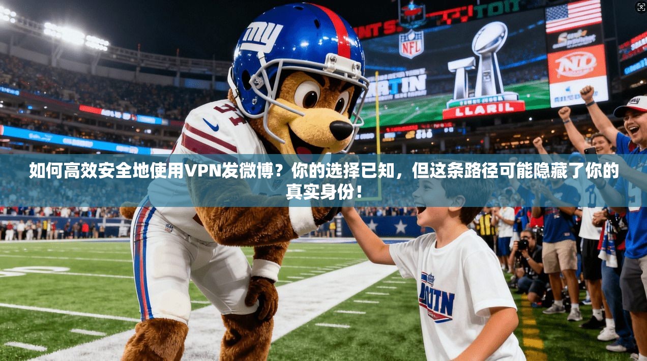 如何高效安全地使用VPN发微博？你的选择已知，但这条路径可能隐藏了你的真实身份！