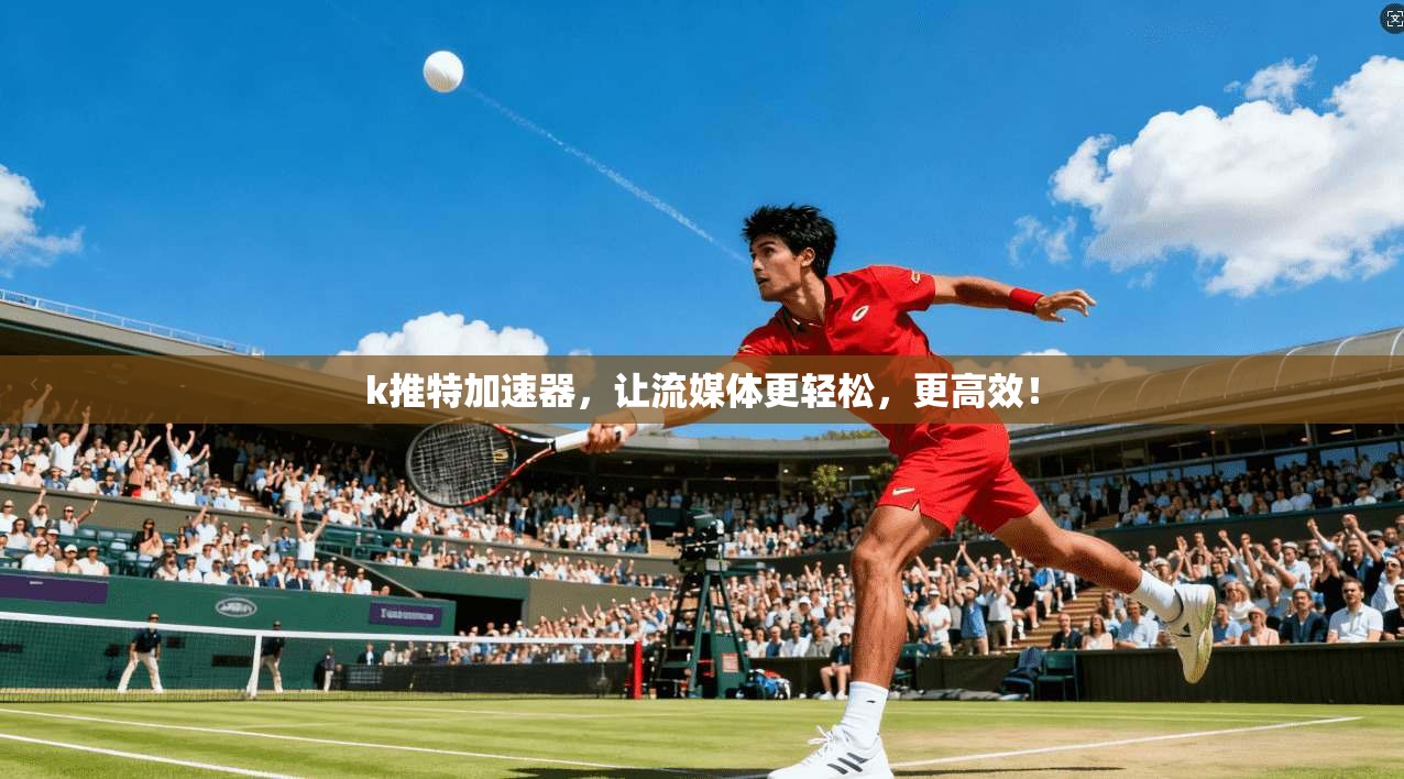 k推特加速器，让流媒体更轻松，更高效！