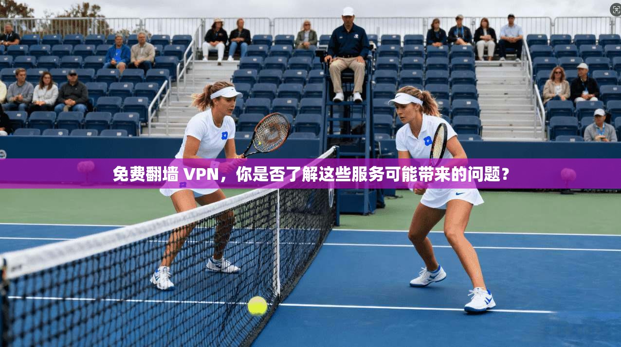 免费翻墙 VPN，你是否了解这些服务可能带来的问题？