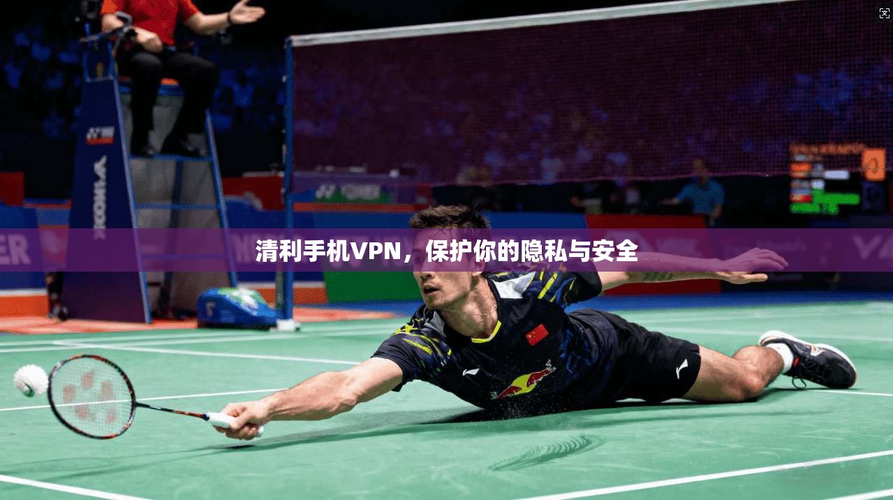 清利手机VPN，保护你的隐私与安全