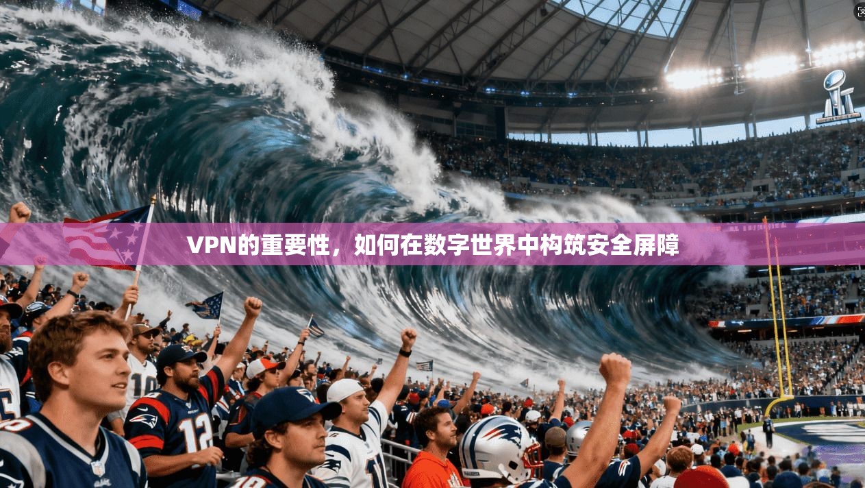 VPN的重要性，如何在数字世界中构筑安全屏障