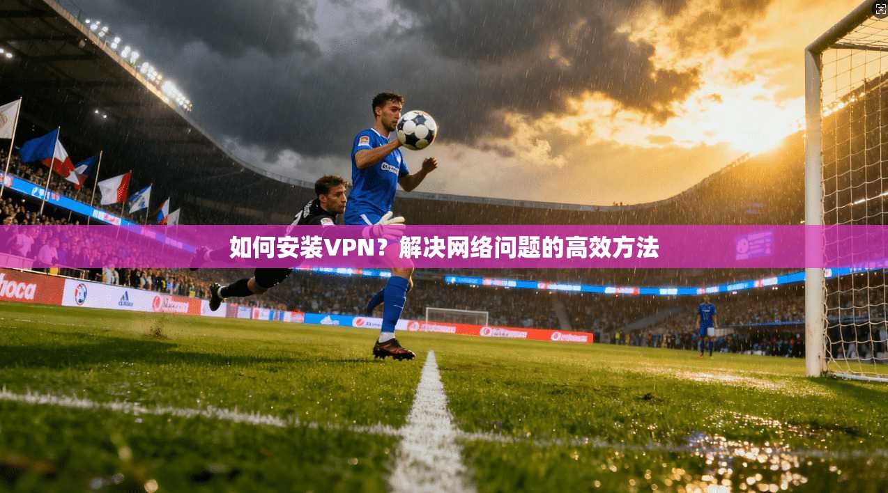如何安装VPN?解决网络问题的高效方法