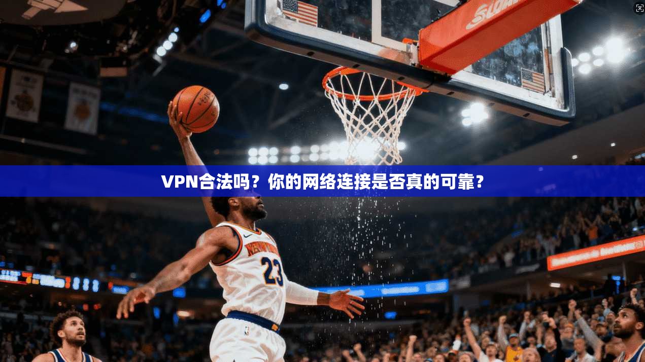 VPN合法吗?你的网络连接是否真的可靠?