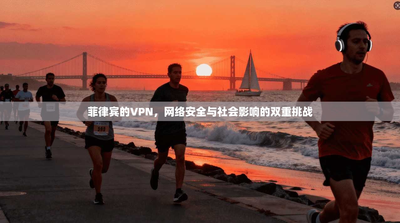 菲律宾的VPN,网络安全与社会影响的双重挑战
