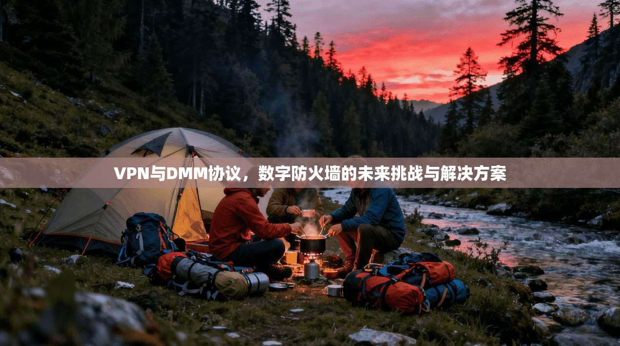 VPN与DMM协议,数字防火墙的未来挑战与解决方案