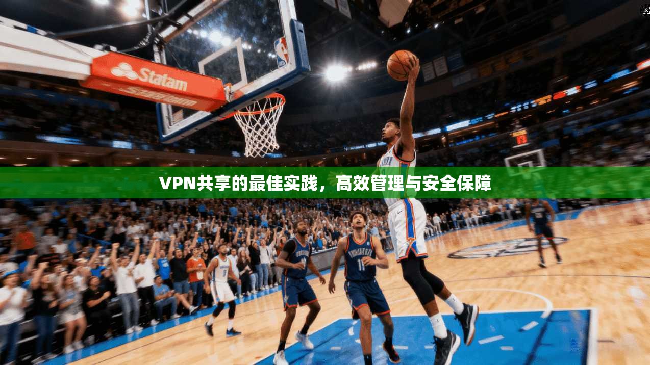 VPN共享的最佳实践,高效管理与安全保障