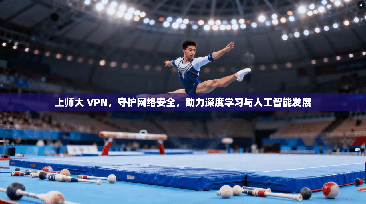 上师大 VPN,守护网络安全,助力深度学习与人工智能发展