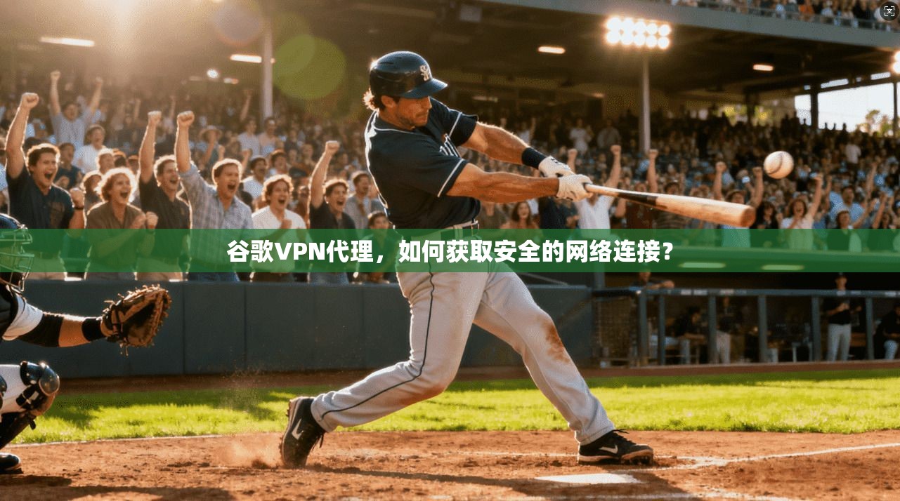 谷歌VPN代理,如何获取安全的网络连接?