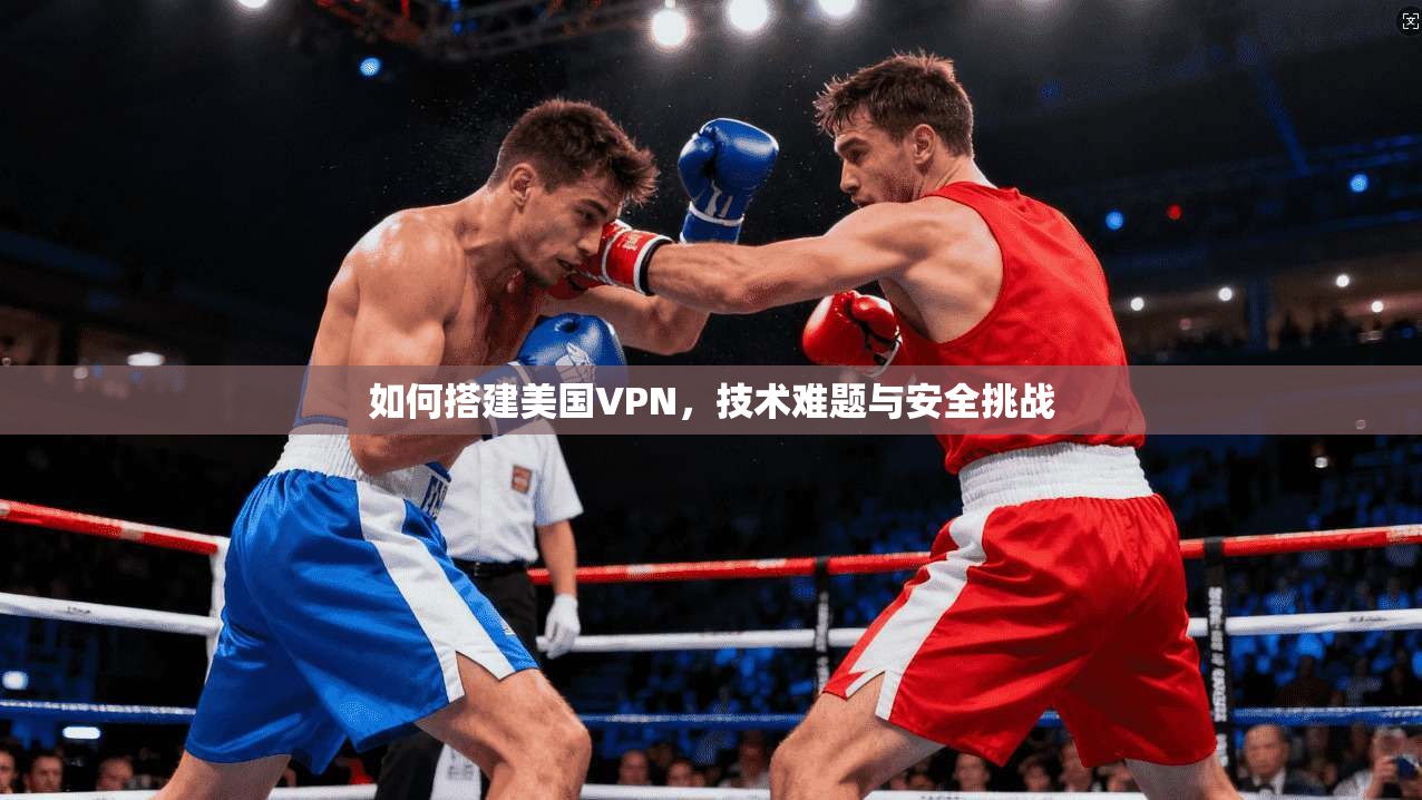 如何搭建美国VPN，技术难题与安全挑战  第1张