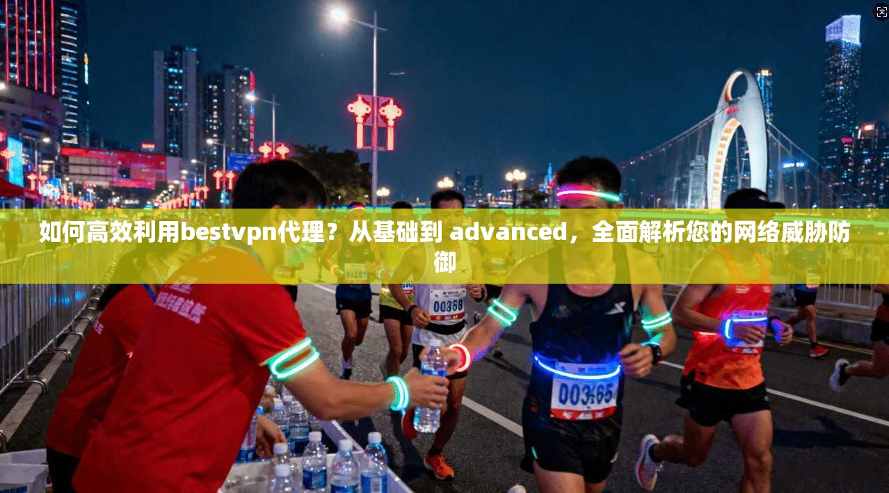 如何高效利用bestvpn代理?从基础到 advanced,全面解析您的网络威胁防御