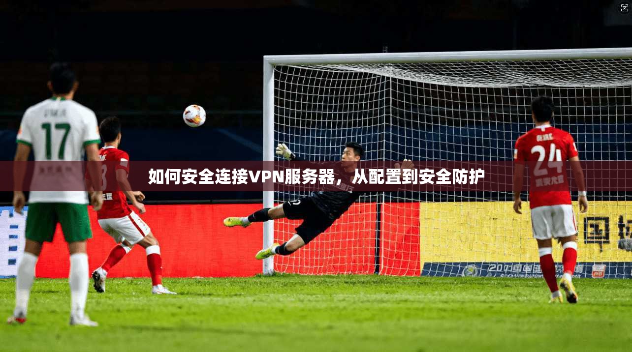 如何安全连接VPN服务器,从配置到安全防护