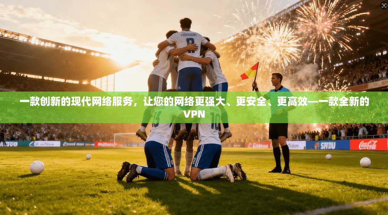 一款创新的现代网络服务,让您的网络更强大、更安全、更高效—一款全新的VPN