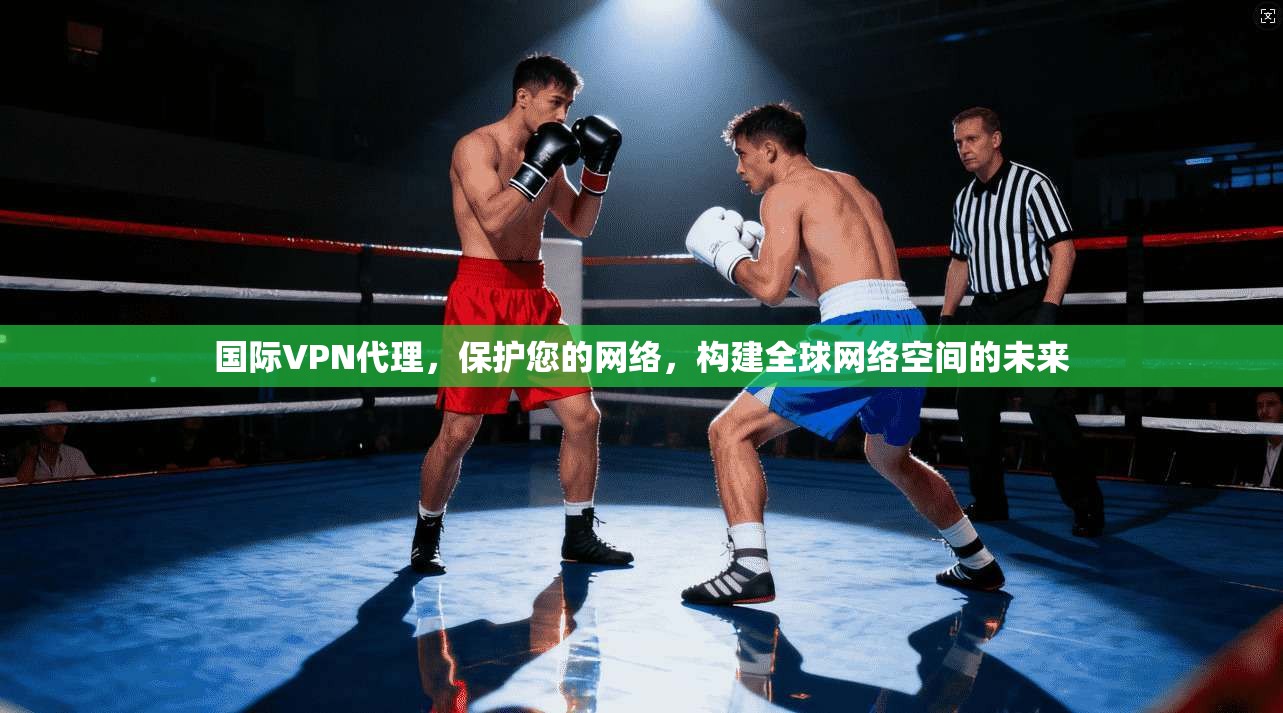 国际VPN代理，保护您的网络，构建全球网络空间的未来