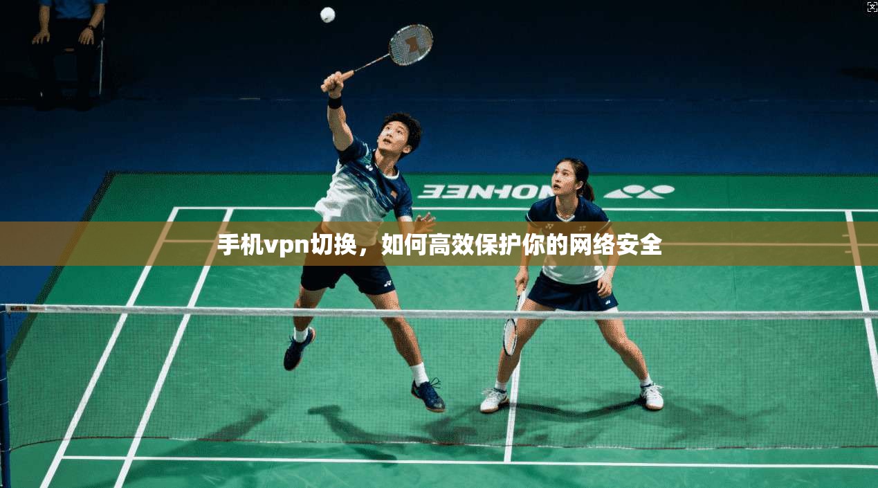 手机vpn切换，如何高效保护你的网络安全  第1张