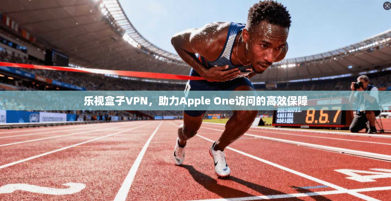 乐视盒子VPN，助力Apple One访问的高效保障