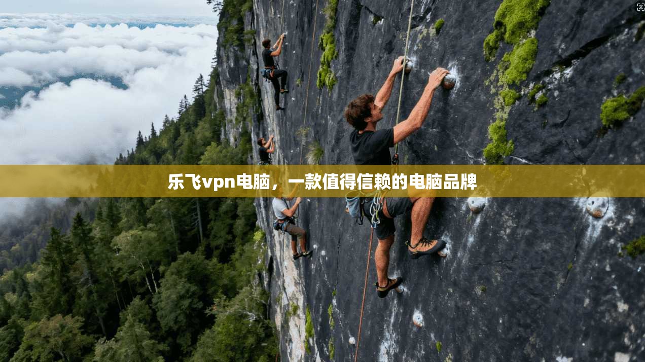 乐飞vpn电脑，一款值得信赖的电脑品牌