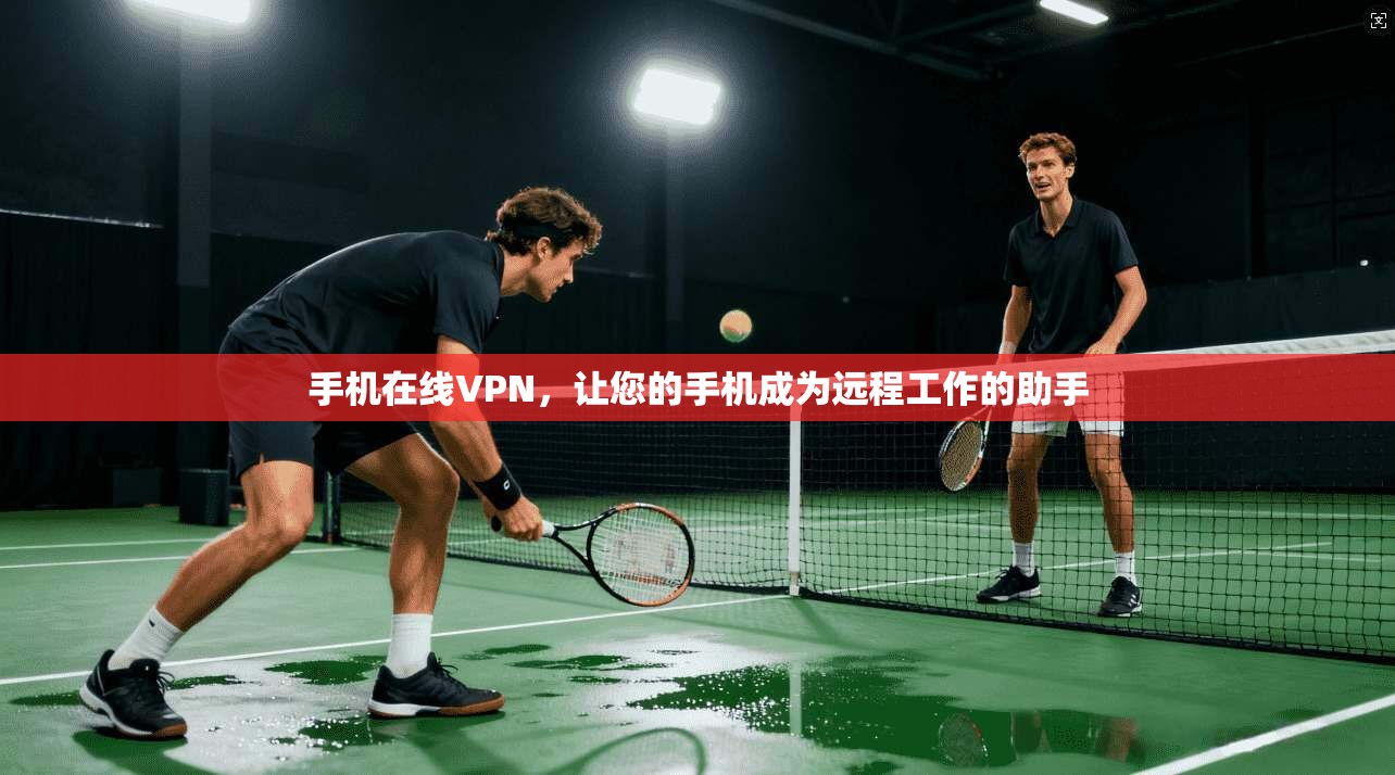 手机在线VPN，让您的手机成为远程工作的助手
