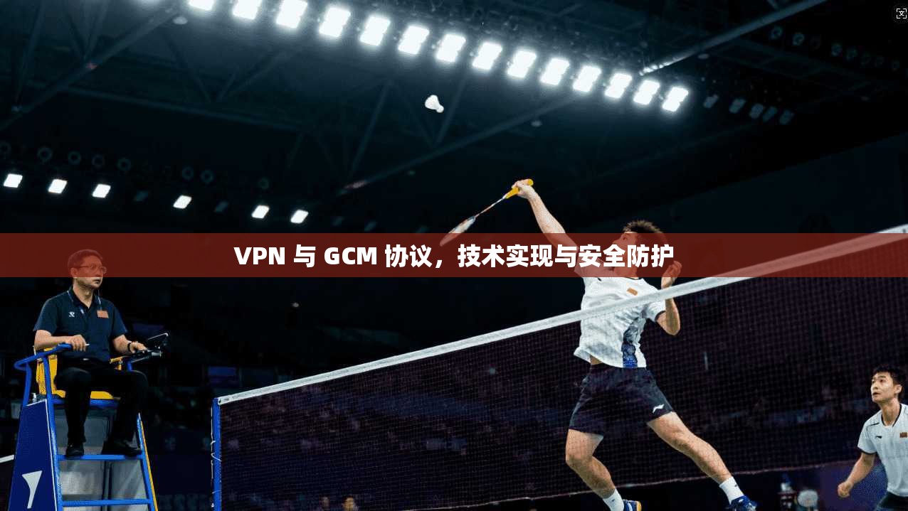 VPN 与 GCM 协议，技术实现与安全防护