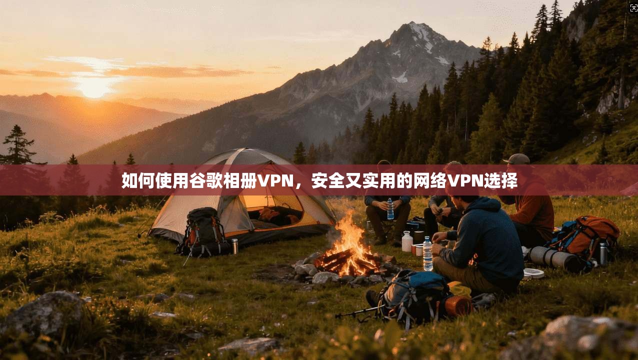 如何使用谷歌相册VPN,安全又实用的网络VPN选择