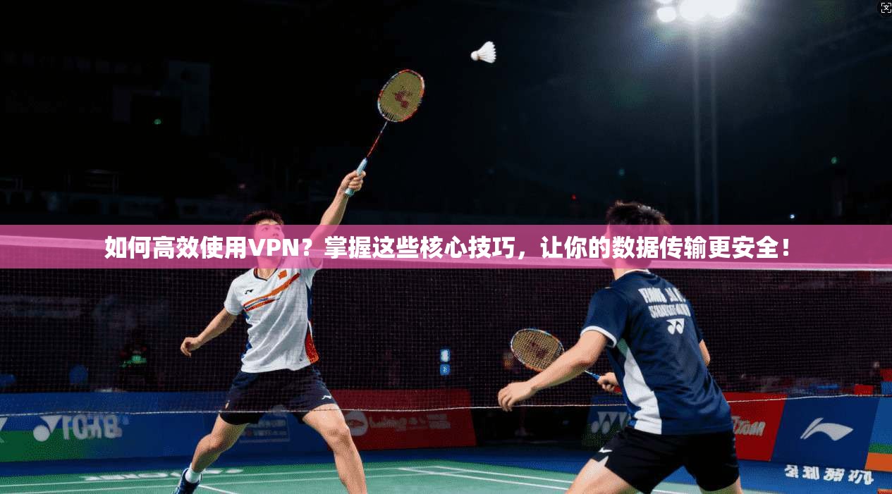 如何高效使用VPN？掌握这些核心技巧，让你的数据传输更安全！
