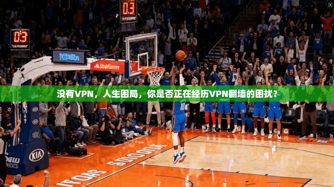 没有VPN，人生困局，你是否正在经历VPN翻墙的困扰？