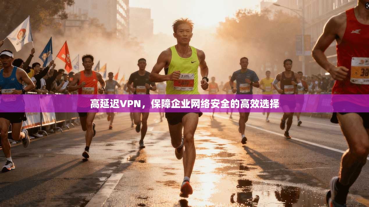 高延迟VPN,保障企业网络安全的高效选择