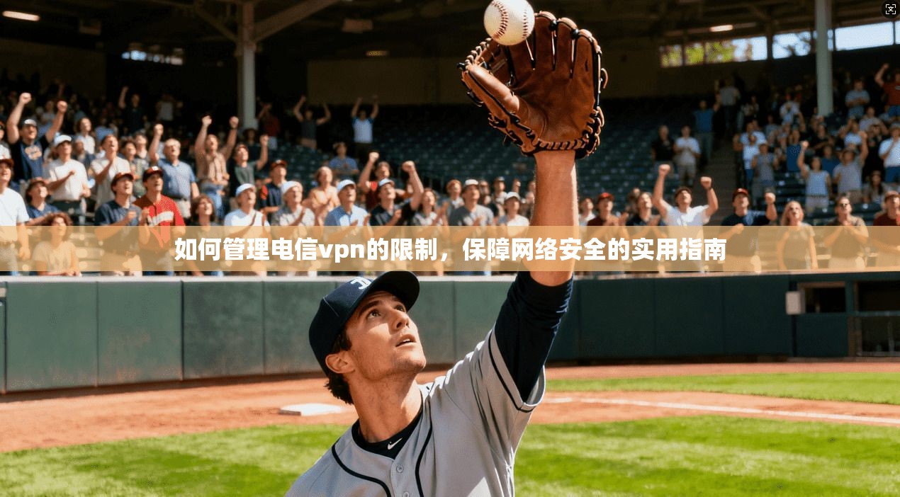 如何管理电信vpn的限制，保障网络安全的实用指南
